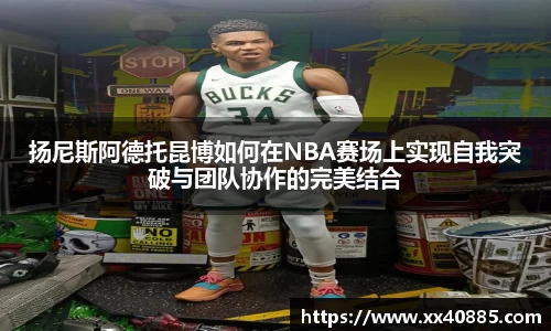 扬尼斯阿德托昆博如何在NBA赛场上实现自我突破与团队协作的完美结合