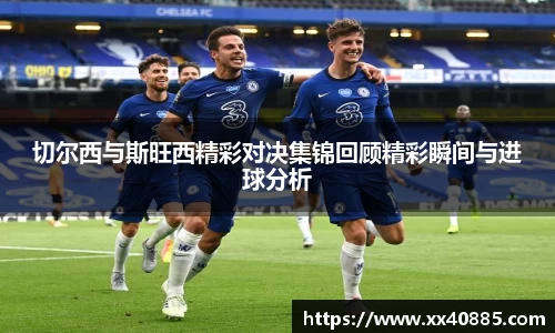 切尔西与斯旺西精彩对决集锦回顾精彩瞬间与进球分析
