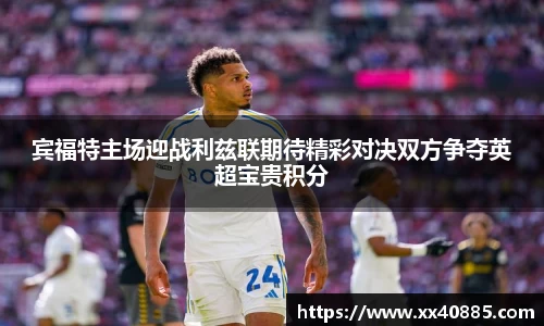 宾福特主场迎战利兹联期待精彩对决双方争夺英超宝贵积分