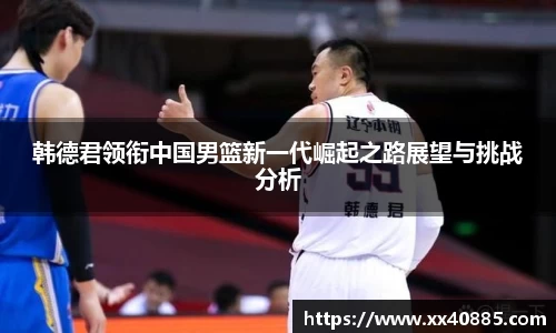 韩德君领衔中国男篮新一代崛起之路展望与挑战分析
