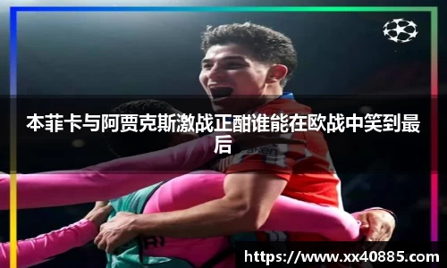 本菲卡与阿贾克斯激战正酣谁能在欧战中笑到最后