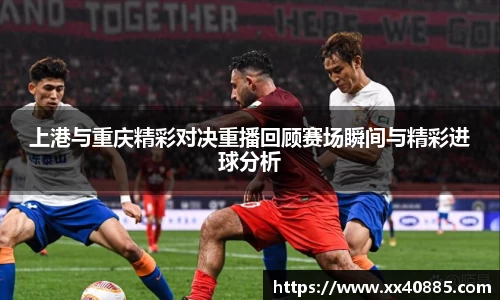 上港与重庆精彩对决重播回顾赛场瞬间与精彩进球分析