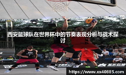 西安篮球队在世界杯中的节奏表现分析与战术探讨