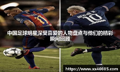 中国足球明星深受喜爱的人物盘点与他们的精彩瞬间回顾