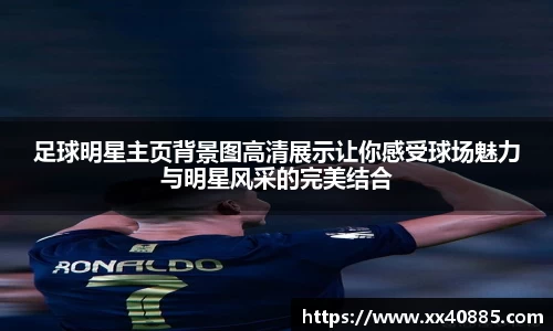 足球明星主页背景图高清展示让你感受球场魅力与明星风采的完美结合