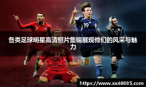 各类足球明星高清照片集锦展现他们的风采与魅力